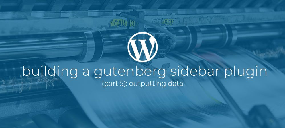Building a Gutenberg sidebar plugin Part 5: Outputting data.